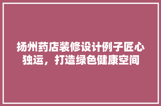 扬州药店装修设计例子匠心独运，打造绿色健康空间