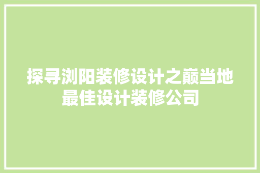 探寻浏阳装修设计之巅当地最佳设计装修公司