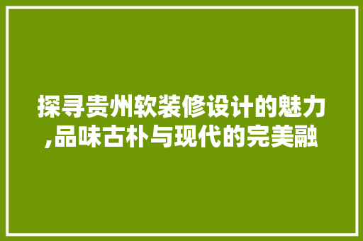 探寻贵州软装修设计的魅力,品味古朴与现代的完美融合