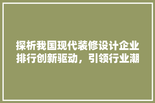 探析我国现代装修设计企业排行创新驱动，引领行业潮流
