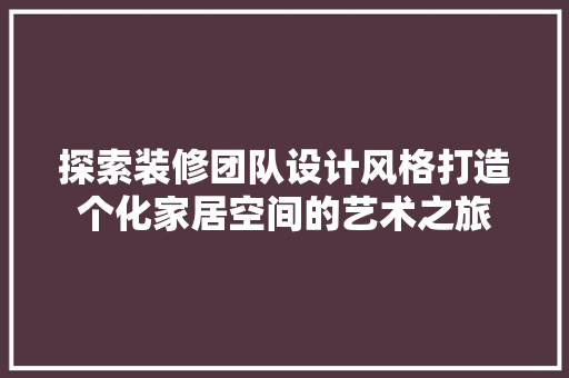 探索装修团队设计风格打造个化家居空间的艺术之旅