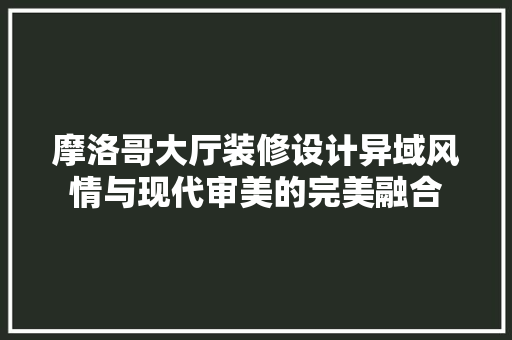 摩洛哥大厅装修设计异域风情与现代审美的完美融合 施工管理