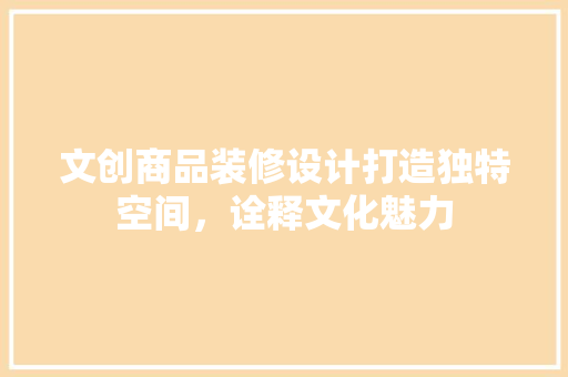 文创商品装修设计打造独特空间，诠释文化魅力 施工工艺