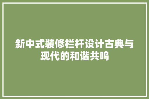 新中式装修栏杆设计古典与现代的和谐共鸣