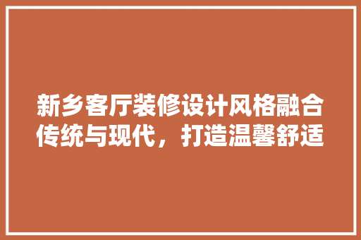新乡客厅装修设计风格融合传统与现代，打造温馨舒适家居空间