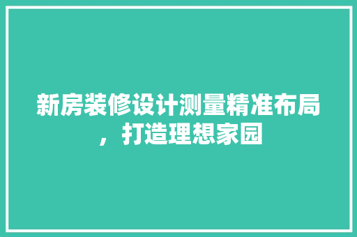 新房装修设计测量精准布局，打造理想家园
