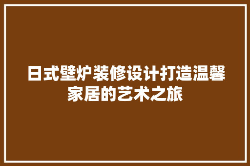 日式壁炉装修设计打造温馨家居的艺术之旅 建筑设计