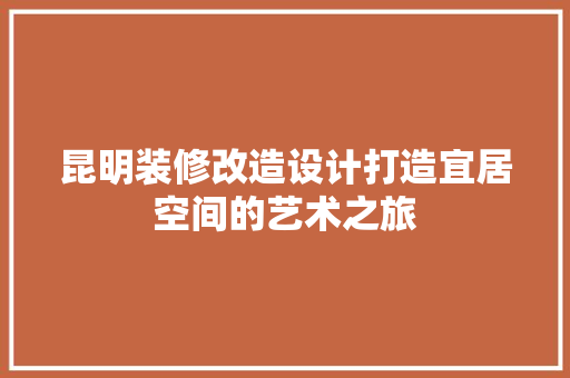 昆明装修改造设计打造宜居空间的艺术之旅 施工工艺