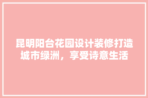昆明阳台花园设计装修打造城市绿洲，享受诗意生活