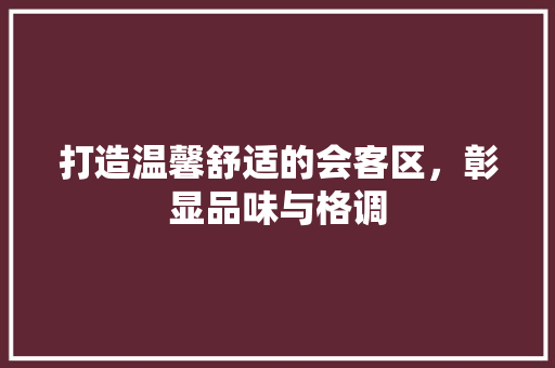 打造温馨舒适的会客区，彰显品味与格调