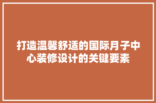 打造温馨舒适的国际月子中心装修设计的关键要素 施工工艺