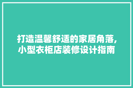 打造温馨舒适的家居角落,小型衣柜店装修设计指南