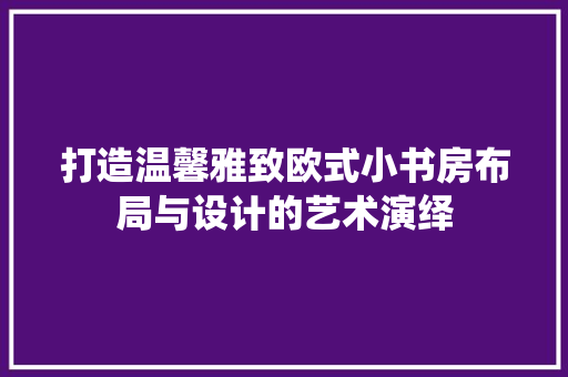打造温馨雅致欧式小书房布局与设计的艺术演绎