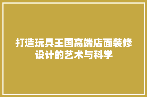 打造玩具王国高端店面装修设计的艺术与科学 公共建筑设计