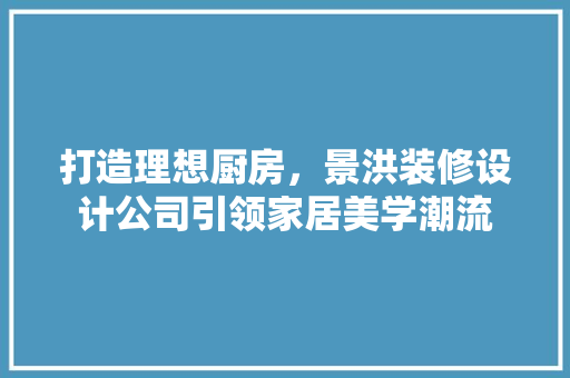打造理想厨房，景洪装修设计公司引领家居美学潮流