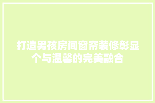 打造男孩房间窗帘装修彰显个与温馨的完美融合