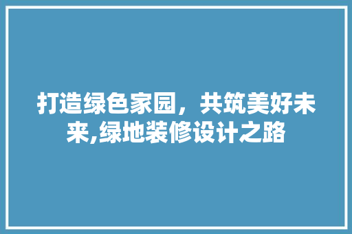 打造绿色家园，共筑美好未来,绿地装修设计之路
