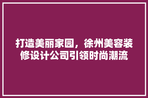 打造美丽家园，徐州美容装修设计公司引领时尚潮流