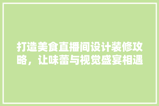 打造美食直播间设计装修攻略，让味蕾与视觉盛宴相遇