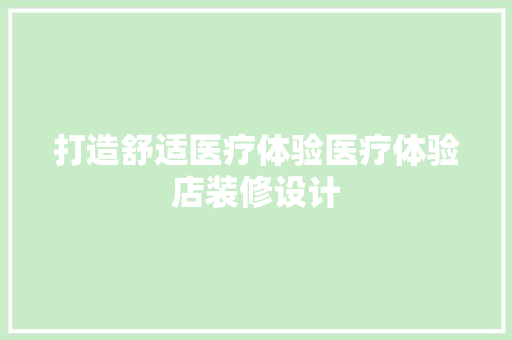 打造舒适医疗体验医疗体验店装修设计