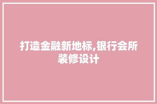 打造金融新地标,银行会所装修设计 施工管理