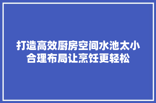 打造高效厨房空间水池太小合理布局让烹饪更轻松