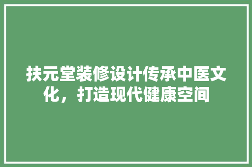 扶元堂装修设计传承中医文化，打造现代健康空间