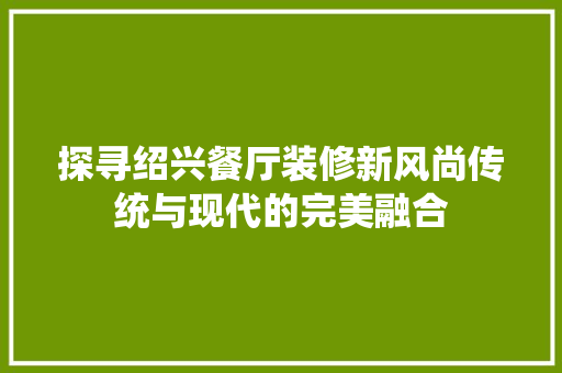 探寻绍兴餐厅装修新风尚传统与现代的完美融合 住宅建筑设计