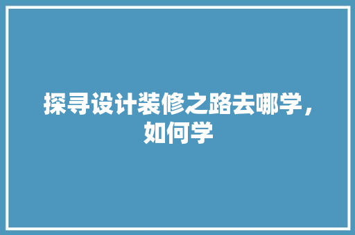 探寻设计装修之路去哪学，如何学 住宅建筑设计