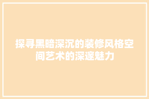 探寻黑暗深沉的装修风格空间艺术的深邃魅力 施工工艺