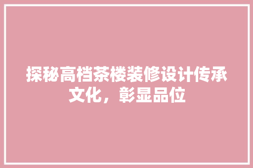 探秘高档茶楼装修设计传承文化，彰显品位