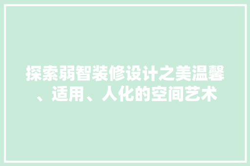 探索弱智装修设计之美温馨、适用、人化的空间艺术