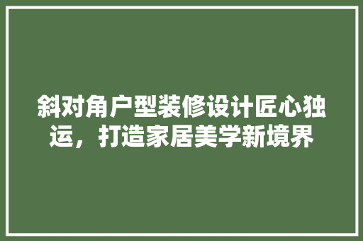 斜对角户型装修设计匠心独运，打造家居美学新境界