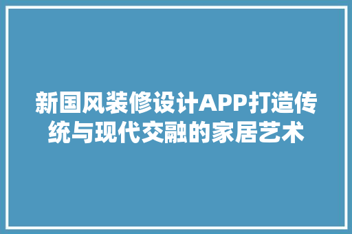 新国风装修设计APP打造传统与现代交融的家居艺术