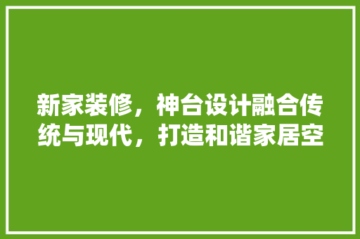新家装修，神台设计融合传统与现代，打造和谐家居空间