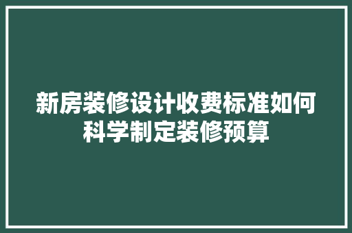 新房装修设计收费标准如何科学制定装修预算
