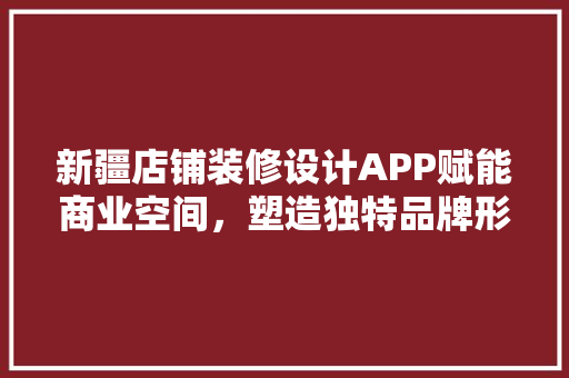 新疆店铺装修设计APP赋能商业空间，塑造独特品牌形象