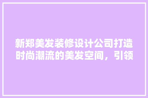 新郑美发装修设计公司打造时尚潮流的美发空间，引领行业新风尚