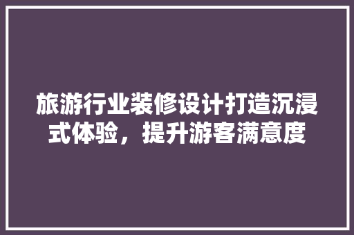 旅游行业装修设计打造沉浸式体验，提升游客满意度