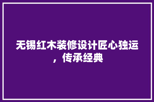 无锡红木装修设计匠心独运，传承经典