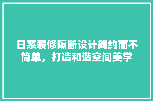 日系装修隔断设计简约而不简单，打造和谐空间美学