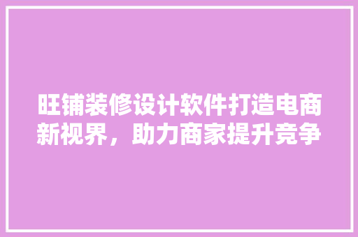 旺铺装修设计软件打造电商新视界，助力商家提升竞争力