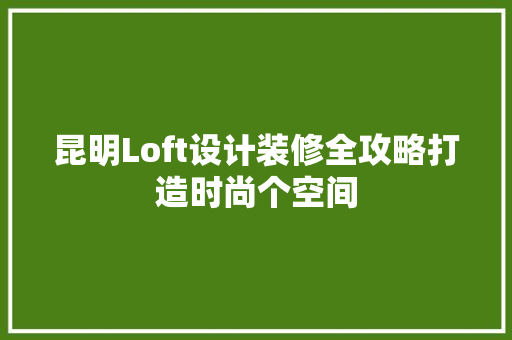 昆明Loft设计装修全攻略打造时尚个空间