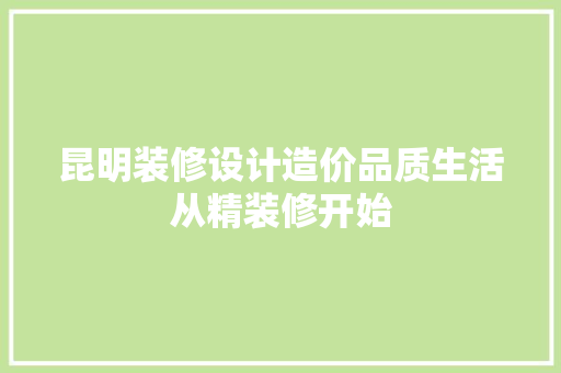 昆明装修设计造价品质生活从精装修开始