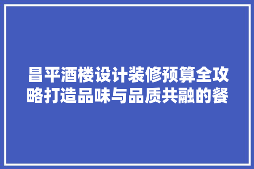 昌平酒楼设计装修预算全攻略打造品味与品质共融的餐饮空间