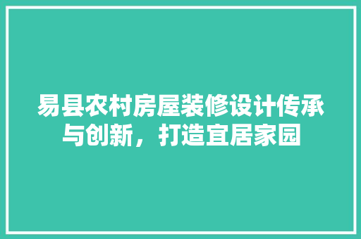 易县农村房屋装修设计传承与创新，打造宜居家园