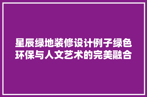 星辰绿地装修设计例子绿色环保与人文艺术的完美融合