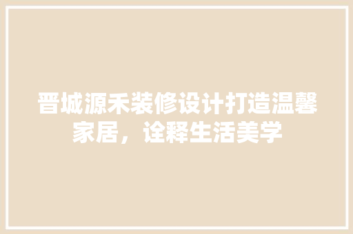 晋城源禾装修设计打造温馨家居，诠释生活美学 施工技术
