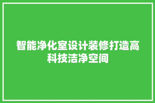 智能净化室设计装修打造高科技洁净空间