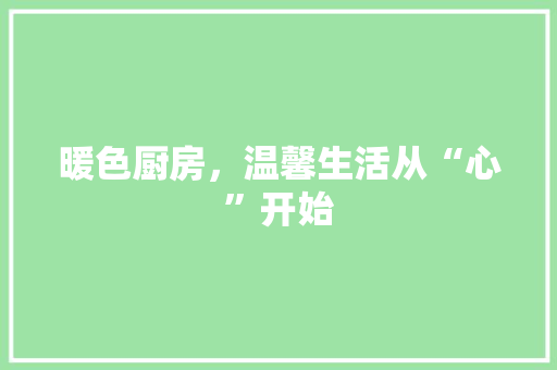 暖色厨房，温馨生活从“心”开始